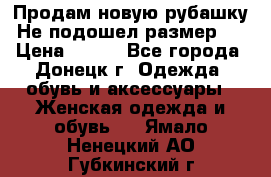 Продам новую рубашку.Не подошел размер.  › Цена ­ 400 - Все города, Донецк г. Одежда, обувь и аксессуары » Женская одежда и обувь   . Ямало-Ненецкий АО,Губкинский г.